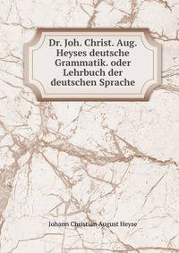Dr. Joh. Christ. Aug. Heyses deutsche Grammatik. oder Lehrbuch der deutschen Sprache