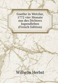 Goethe in Wetzlar, 1772 vier Monate aus des Dichters Jugendleben (French Edition)