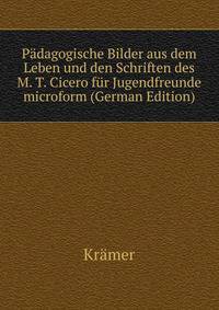 Padagogische Bilder aus dem Leben und den Schriften des M. T. Cicero fur Jugendfreunde microform (German Edition)