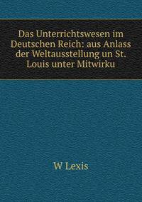 Das Unterrichtswesen im Deutschen Reich: aus Anlass der Weltausstellung un St. Louis unter Mitwirku