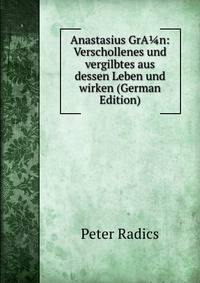 Anastasius GrA?n: Verschollenes und vergilbtes aus dessen Leben und wirken (German Edition)