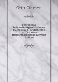 Beitrage zur Reformationsgeschichte aus Buchern und Handschriften der Zwickauer Ratsschulbibliothek (German Edition)