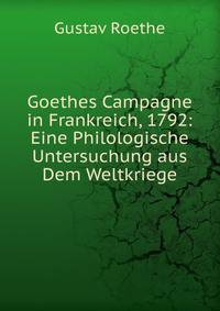 Goethes Campagne in Frankreich, 1792: Eine Philologische Untersuchung aus Dem Weltkriege