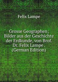 Grosse Geographen; Bilder aus der Geschichte der Erdkunde, von Brof. Dr. Felix Lampe . (German Edition)