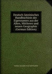 Deutsch-lateinisches Handbuchlein der Eigennamen aus der Alten, Mittleren und neuen Geographie (German Edition)