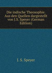Die indische Theosophie. Aus den Quellen dargestellt von J.S. Speyer (German Edition)