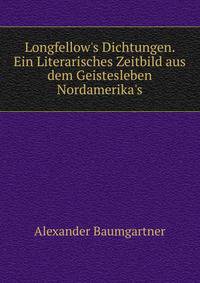 Longfellow's Dichtungen. Ein Literarisches Zeitbild aus dem Geistesleben Nordamerika's