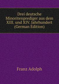 Drei deutsche Minoritenprediger aus dem XIII. und XIV. Jahrhundert (German Edition)