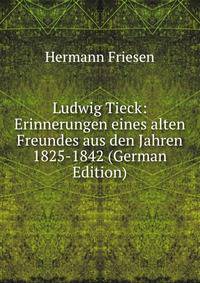 Ludwig Tieck: Erinnerungen eines alten Freundes aus den Jahren 1825-1842 (German Edition)