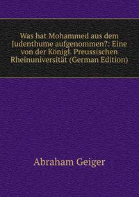 Was hat Mohammed aus dem Judenthume aufgenommen?: Eine von der Konigl. Preussischen Rheinuniversitat (German Edition)