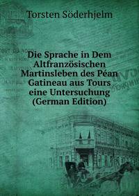 Die Sprache in Dem Altfranzosischen Martinsleben des Pean Gatineau aus Tours eine Untersuchung (German Edition)