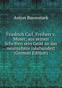 Friedrich Carl, Freiherr v. Moser; aus seinen Schriften sein Geist an das neunzehnte Jahrhundert (German Edition)