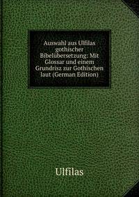Auswahl aus Ulfilas gothischer Bibelubersetzung: Mit Glossar und einem Grundrisz zur Gothischen laut (German Edition)