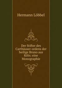 Der Stifter des Carthauser-ordens der heilige Bruno aus Koln: eine Monographie