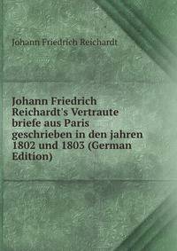 Johann Friedrich Reichardt's Vertraute briefe aus Paris geschrieben in den jahren 1802 und 1803 (German Edition)