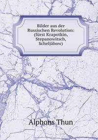 Bilder aus der Russischen Revolution: (furst Krapotkin, Stepanowitsch, Scheljabow)