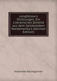 Longfellow's Dichtungen. Ein Literarisches Zeitbild aus dem Geistesleben Nordamerika's (German Edition)