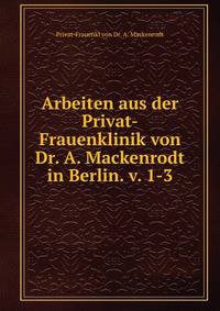 Arbeiten aus der Privat-Frauenklinik von Dr. A. Mackenrodt in Berlin. v. 1-3