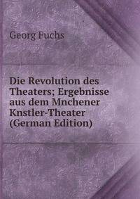 Die Revolution des Theaters; Ergebnisse aus dem Mnchener Knstler-Theater (German Edition)