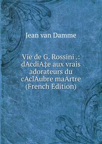 Vie de G. Rossini .: dAcdiA‡e aux vrais adorateurs du cAclAubre maArtre (French Edition)