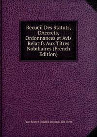 Recueil Des Statuts, DAccrets, Ordonnances et Avis Relatifs Aux Titres Nobiliaires (French Edition)