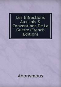 Les Infractions Aux Lois &amp; Conventions De La Guerre (French Edition)