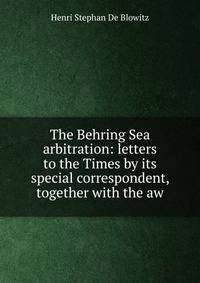 The Behring Sea arbitration: letters to the Times by its special correspondent, together with the aw