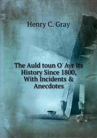 The Auld toun O' Ayr Its History Since 1800, With Incidents &amp; Anecdotes