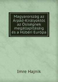 Magyarorszag az Arpad-Kiralyoktol az Osisegnek megallapitasaig es a Huberi Europa