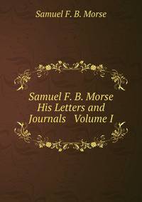 Samuel F. B. Morse His Letters and Journals Volume I