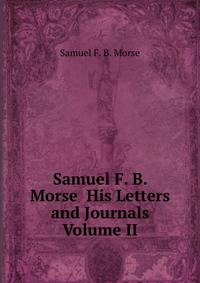 Samuel F. B. Morse His Letters and Journals Volume II