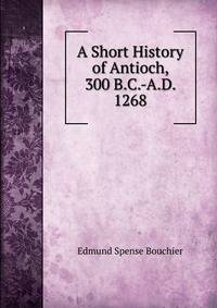 A Short History of Antioch, 300 B.C.-A.D. 1268
