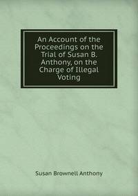 An Account of the Proceedings on the Trial of Susan B. Anthony, on the Charge of Illegal Voting