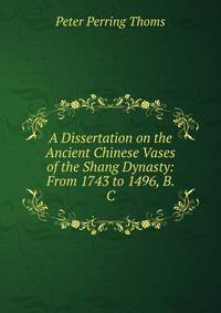 A Dissertation on the Ancient Chinese Vases of the Shang Dynasty: From 1743 to 1496, B. C.