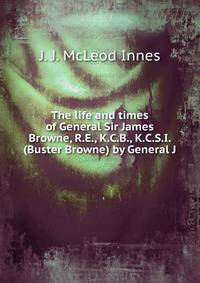 The life and times of General Sir James Browne, R.E., K.C.B., K.C.S.I. (Buster Browne) by General J.