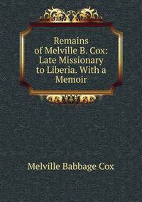 Remains of Melville B. Cox: Late Missionary to Liberia. With a Memoir