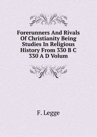 Forerunners And Rivals Of Christianity Being Studies In Religious History From 330 B C 330 A D Volum