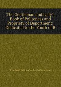 The Gentleman and Lady's Book of Politeness and Propriety of Deportment: Dedicated to the Youth of B