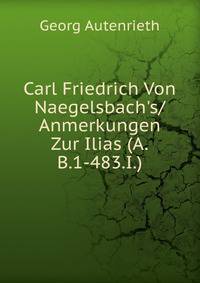Carl Friedrich Von Naegelsbach's/Anmerkungen Zur Ilias (A.B.1-483.I.)