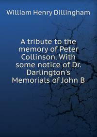 A tribute to the memory of Peter Collinson. With some notice of Dr. Darlington's Memorials of John B