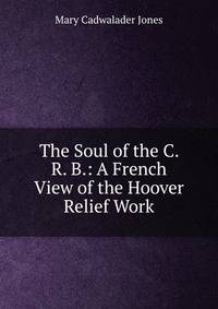The Soul of the C. R. B.: A French View of the Hoover Relief Work