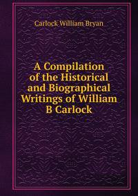 A Compilation of the Historical and Biographical Writings of William B Carlock