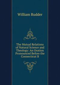 The Mutual Relations of Natural Science and Theology: An Oration Pronounced Before the Connecticut B