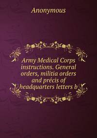 Army Medical Corps instructions. General orders, militia orders and precis of headquarters letters b