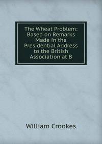 The Wheat Problem: Based on Remarks Made in the Presidential Address to the British Association at B