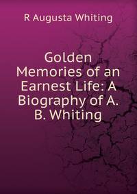 Golden Memories of an Earnest Life: A Biography of A.B. Whiting