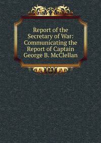 Report of the Secretary of War: Communicating the Report of Captain George B. McClellan