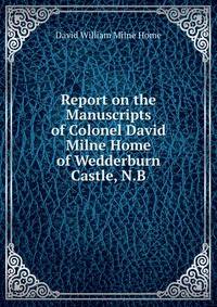 Report on the Manuscripts of Colonel David Milne Home of Wedderburn Castle, N.B