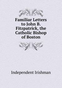 Familiar Letters to John B. Fitzpatrick, the Catholic Bishop of Boston