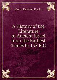 A History of the Literature of Ancient Israel from the Earliest Times to 135 B.C.